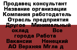 Продавец-консультант › Название организации ­ Компания-работодатель › Отрасль предприятия ­ Другое › Минимальный оклад ­ 15 000 - Все города Работа » Вакансии   . Ненецкий АО,Верхняя Мгла д.